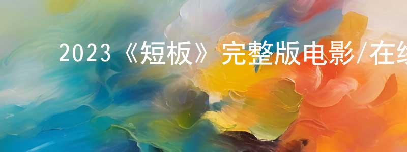 ﻿崔光南发布﻿2023《短板》完整版电影/在线观看/百度云-美剧天堂